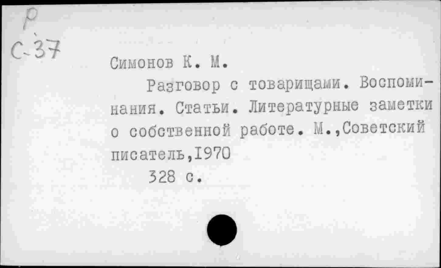 ﻿С 37
Симонов К. М.
Разговор с товарищами. Воспоминания. Статьи. Литературные заметки о собственной работе. М.,Советский писатель,1970 528 с.